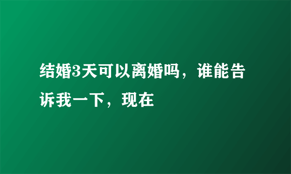 结婚3天可以离婚吗，谁能告诉我一下，现在