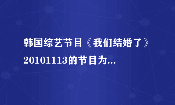 韩国综艺节目《我们结婚了》20101113的节目为什么没有？？在那里可以看到？