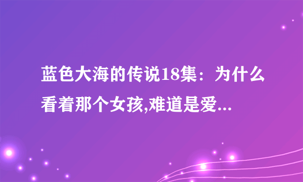 蓝色大海的传说18集：为什么看着那个女孩,难道是爱情吗是哪首韩语歌