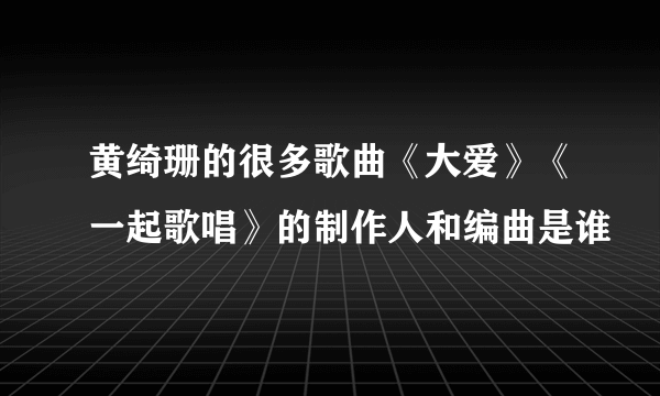 黄绮珊的很多歌曲《大爱》《一起歌唱》的制作人和编曲是谁