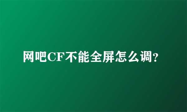 网吧CF不能全屏怎么调？