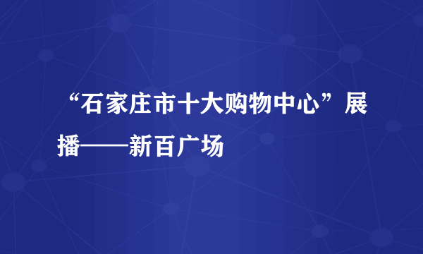 “石家庄市十大购物中心”展播——新百广场