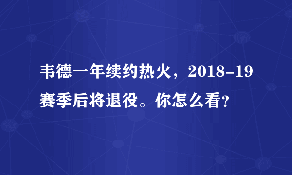 韦德一年续约热火，2018-19赛季后将退役。你怎么看？