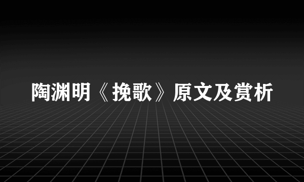 陶渊明《挽歌》原文及赏析