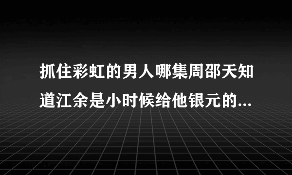 抓住彩虹的男人哪集周邵天知道江余是小时候给他银元的人？拜托拜托！