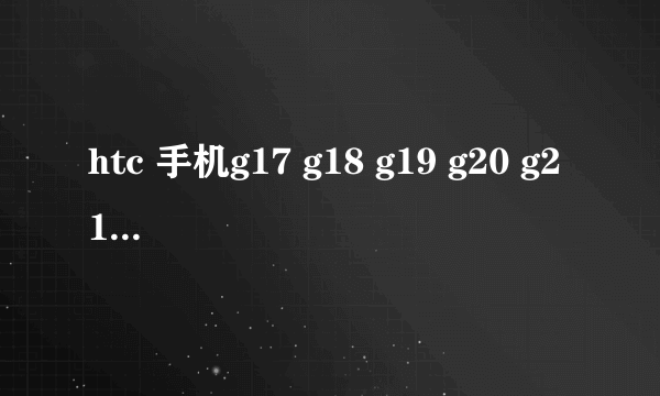 htc 手机g17 g18 g19 g20 g21分别是什么型号？型号、英文名、中文名都要！谢。