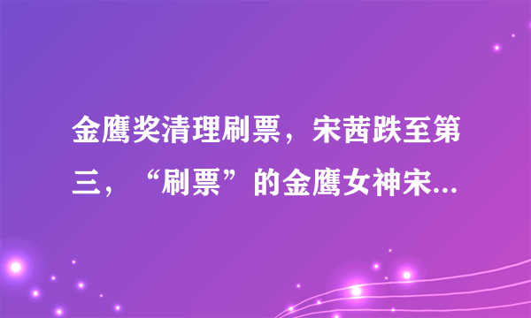 金鹰奖清理刷票，宋茜跌至第三，“刷票”的金鹰女神宋茜为什么没被换掉呢？