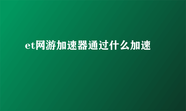 et网游加速器通过什么加速