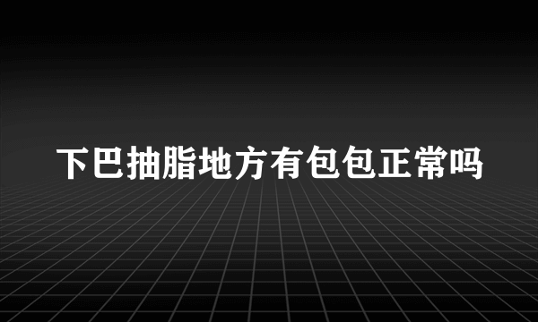 下巴抽脂地方有包包正常吗