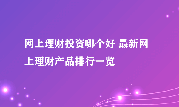 网上理财投资哪个好 最新网上理财产品排行一览