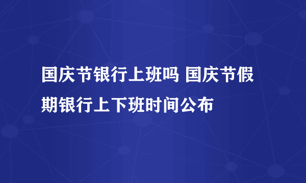 国庆节银行上班吗 国庆节假期银行上下班时间公布