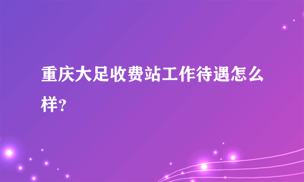 重庆大足收费站工作待遇怎么样？