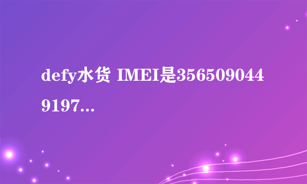 defy水货 IMEI是356509044919744。帮忙查询下信息,不要moto110上的。