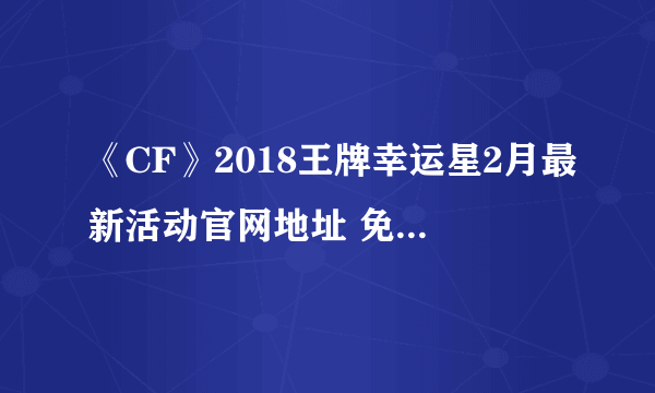 《CF》2018王牌幸运星2月最新活动官网地址 免费抽取英雄武器