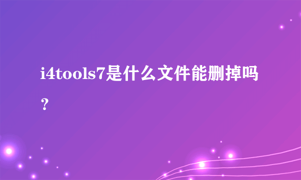 i4tools7是什么文件能删掉吗？