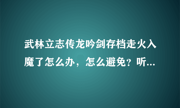 武林立志传龙吟剑存档走火入魔了怎么办，怎么避免？听说是吃秘药吃多了会走火入魔，但我都没吃过秘药。