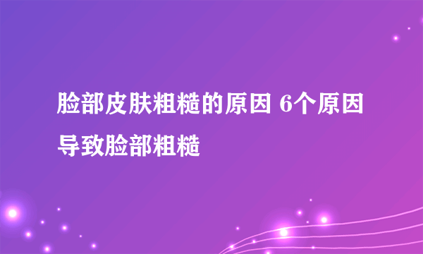 脸部皮肤粗糙的原因 6个原因导致脸部粗糙