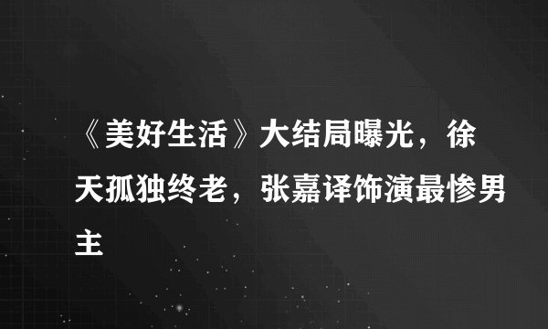 《美好生活》大结局曝光，徐天孤独终老，张嘉译饰演最惨男主