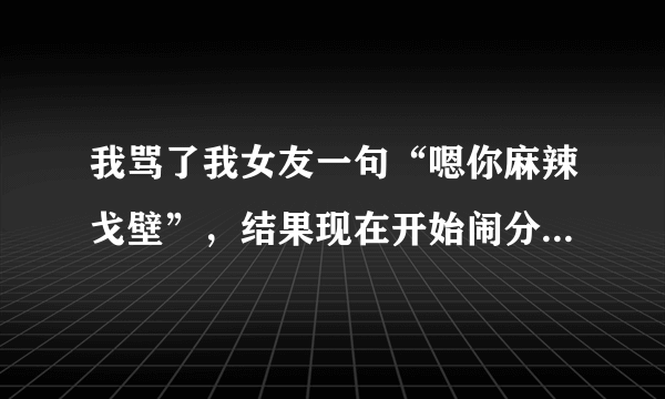 我骂了我女友一句“嗯你麻辣戈壁”，结果现在开始闹分手，而且很坚持。我之后特后悔，现在求求各位大神...