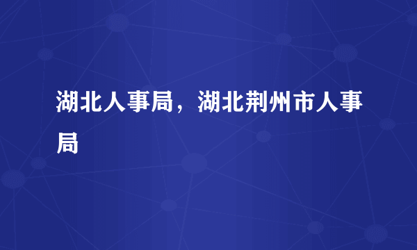 湖北人事局，湖北荆州市人事局