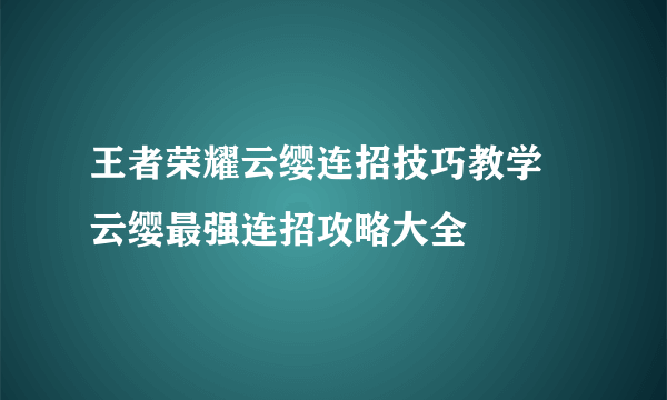 王者荣耀云缨连招技巧教学 云缨最强连招攻略大全