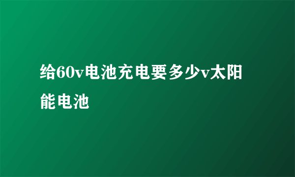 给60v电池充电要多少v太阳能电池