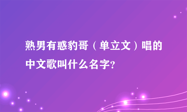 熟男有惑豹哥（单立文）唱的中文歌叫什么名字？