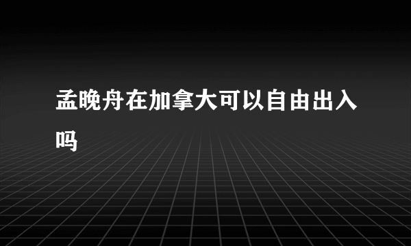 孟晚舟在加拿大可以自由出入吗