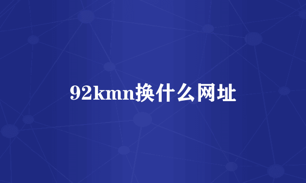 92kmn换什么网址