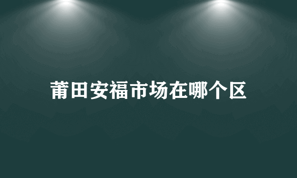 莆田安福市场在哪个区