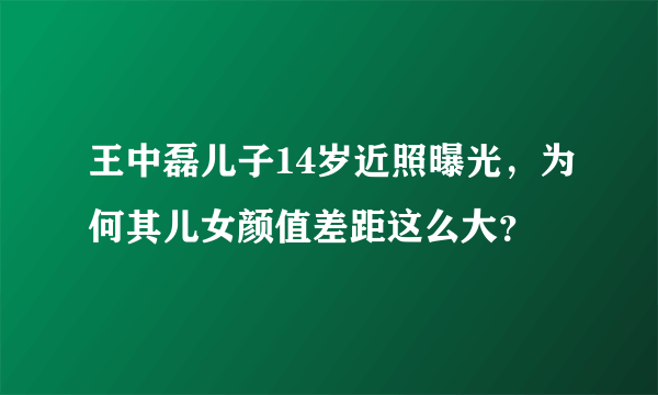 王中磊儿子14岁近照曝光，为何其儿女颜值差距这么大？