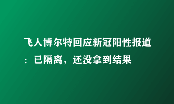 飞人博尔特回应新冠阳性报道：已隔离，还没拿到结果