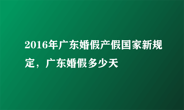 2016年广东婚假产假国家新规定，广东婚假多少天