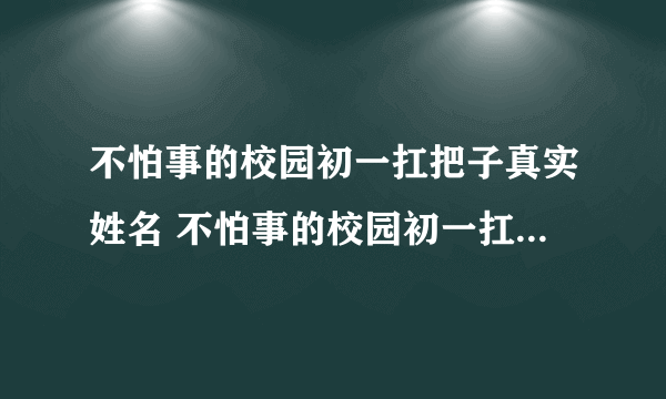 不怕事的校园初一扛把子真实姓名 不怕事的校园初一扛把子读哪个学校