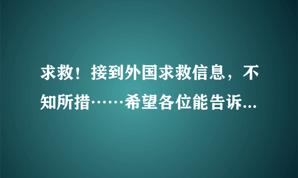 求救！接到外国求救信息，不知所措……希望各位能告诉我该怎么做……