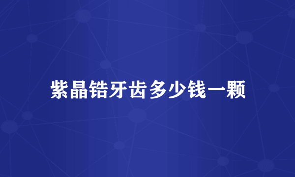 紫晶锆牙齿多少钱一颗