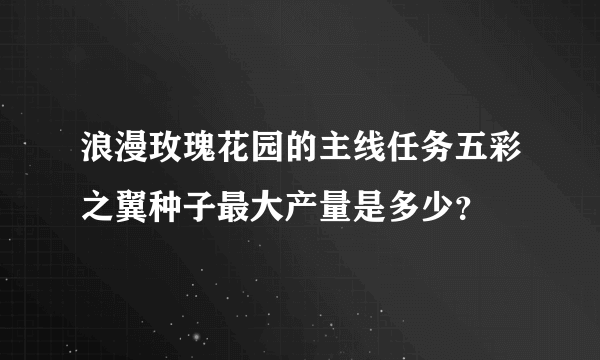 浪漫玫瑰花园的主线任务五彩之翼种子最大产量是多少？