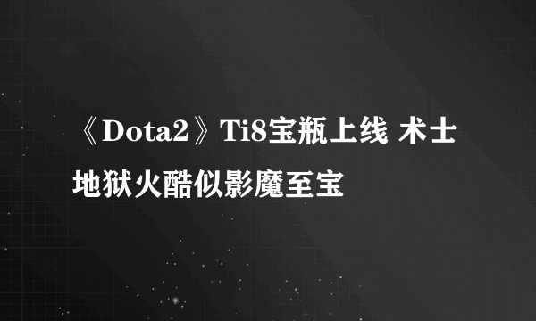 《Dota2》Ti8宝瓶上线 术士地狱火酷似影魔至宝