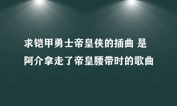 求铠甲勇士帝皇侠的插曲 是阿介拿走了帝皇腰带时的歌曲