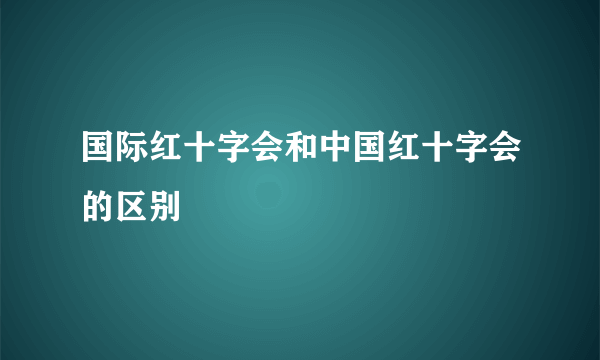 国际红十字会和中国红十字会的区别