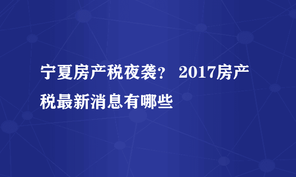 宁夏房产税夜袭？ 2017房产税最新消息有哪些