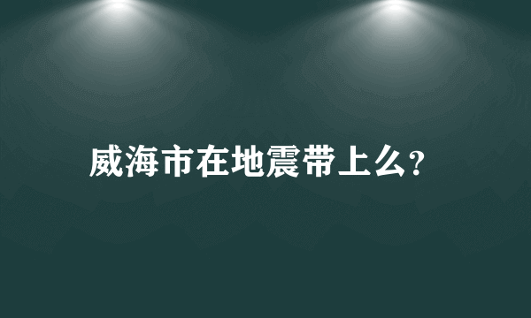 威海市在地震带上么？