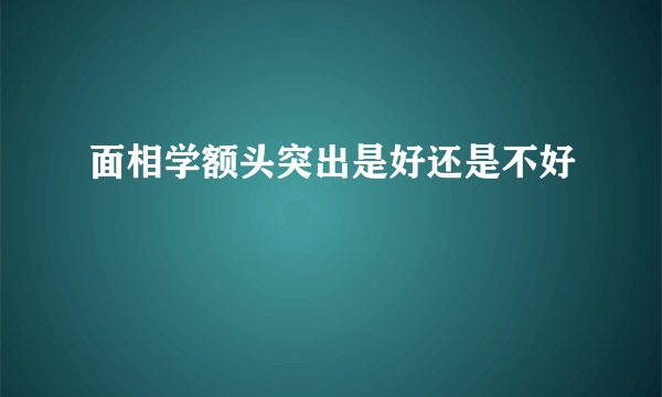 面相学额头突出是好还是不好