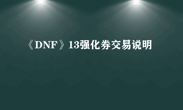 《DNF》13强化券交易说明