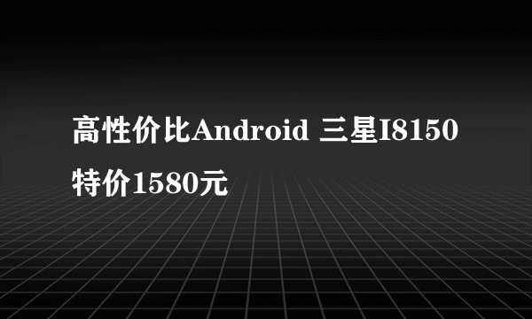 高性价比Android 三星I8150特价1580元