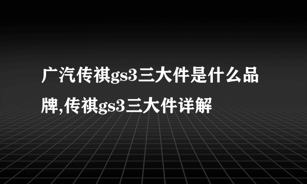 广汽传祺gs3三大件是什么品牌,传祺gs3三大件详解