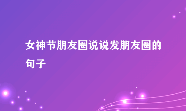 女神节朋友圈说说发朋友圈的句子