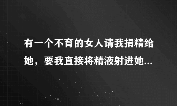 有一个不育的女人请我捐精给她，要我直接将精液射进她...