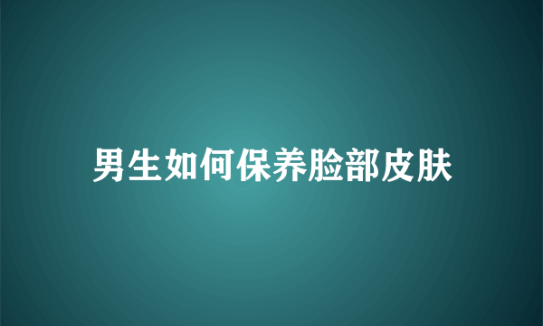 男生如何保养脸部皮肤