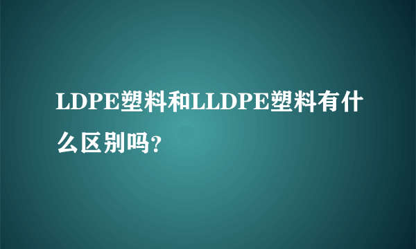 LDPE塑料和LLDPE塑料有什么区别吗？